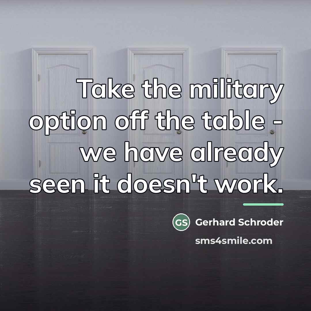 “Take the military option off the table - we have…” quote by Gerhard Schroder