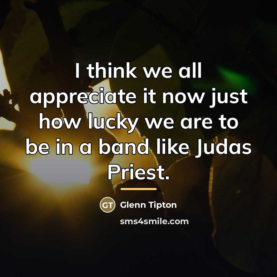 “I think we all appreciate it now just how lucky…” quote by Glenn Tipton