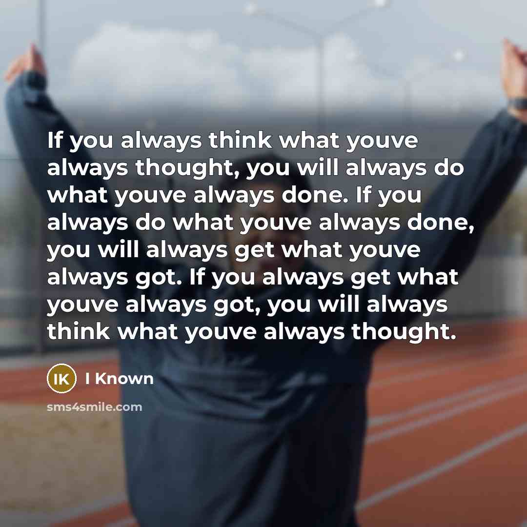 “If you always think what youve always thought, you will always do what youve always done. If you always do what youve always done, you will always get what youve always got. If you always get what youve always got, you will always think what youve always thought.” quote by I Known