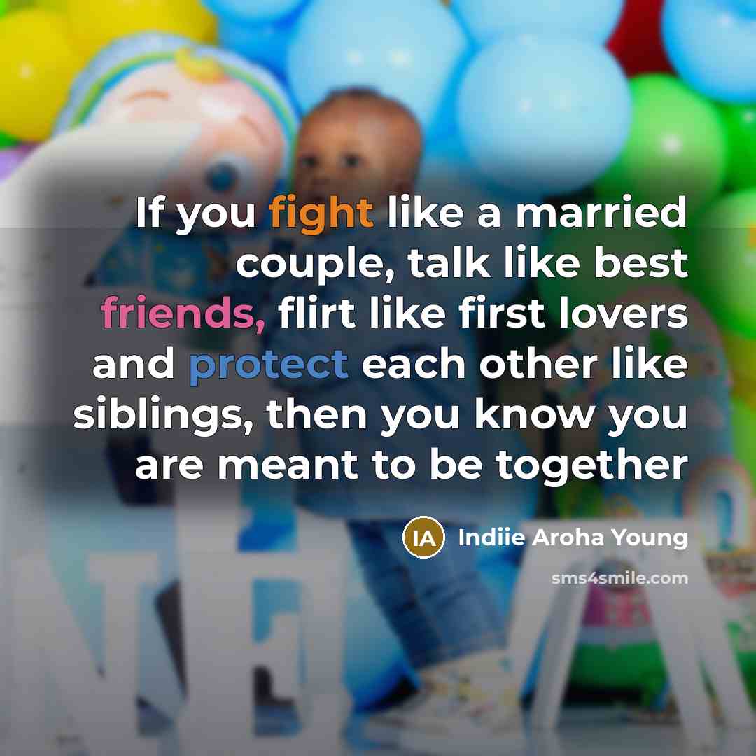 “If you fight like a married couple, talk like best friends, flirt like first lovers and protect each other like siblings, then you know you are meant to be together” quote by Indiie Aroha Young