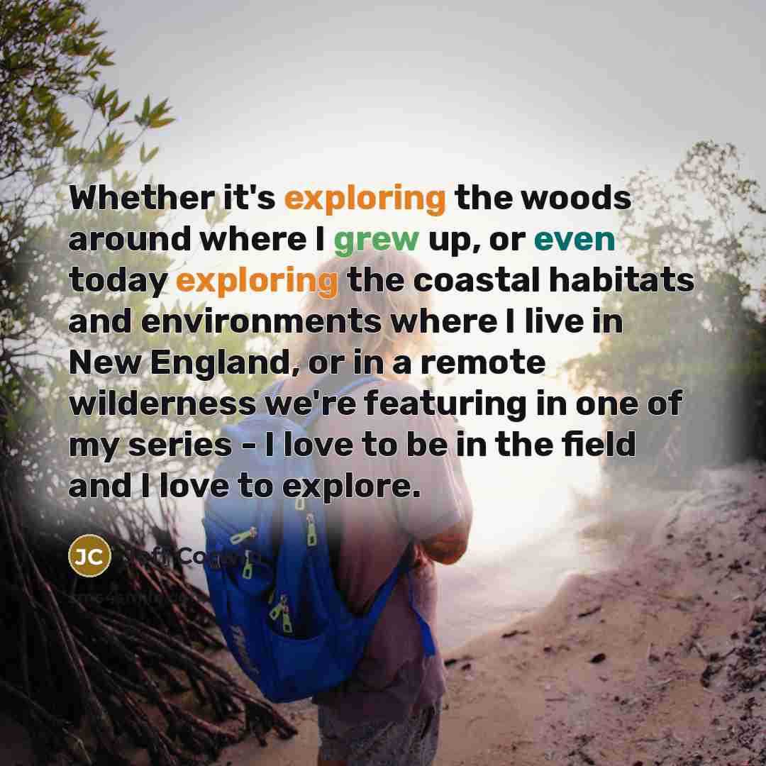 “Whether it's exploring the woods around where I grew up, or even today exploring the coastal habitats and environments where I live in New England, or in a remote wilderness we're featuring in one of my series - I love to be in the field and I love to explore.” quote by Jeff Corwin