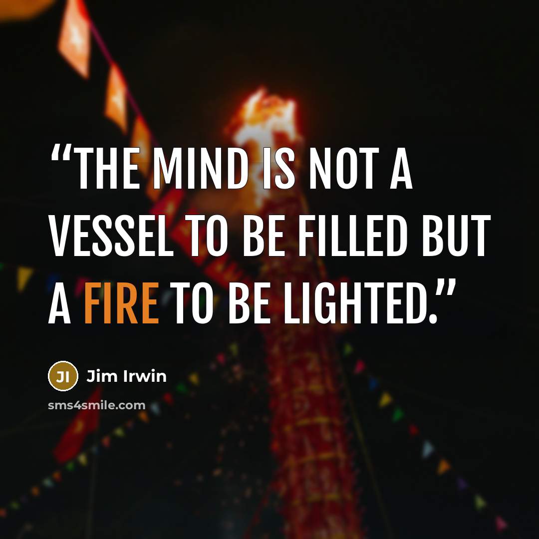 “The mind is not a vessel to be filled but a fire to be lighted.” quote by Jim Irwin
