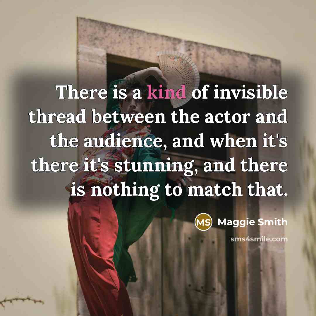 “There is a kind of invisible thread between the actor…” quote by Maggie Smith