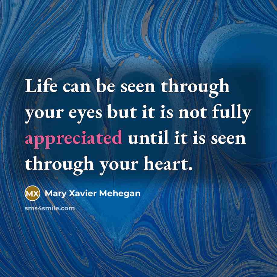“Life can be seen through your eyes but it is not fully appreciated until it is seen through your heart.” quote by Mary Xavier Mehegan