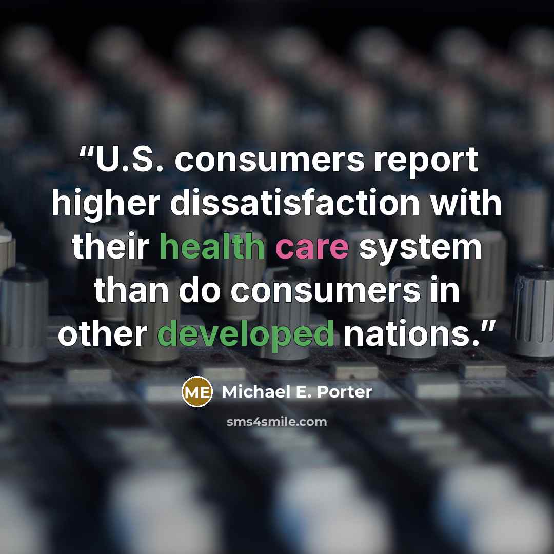 “U.S. consumers report higher dissatisfaction with their health care system than do consumers in other developed nations.” quote by Michael E. Porter