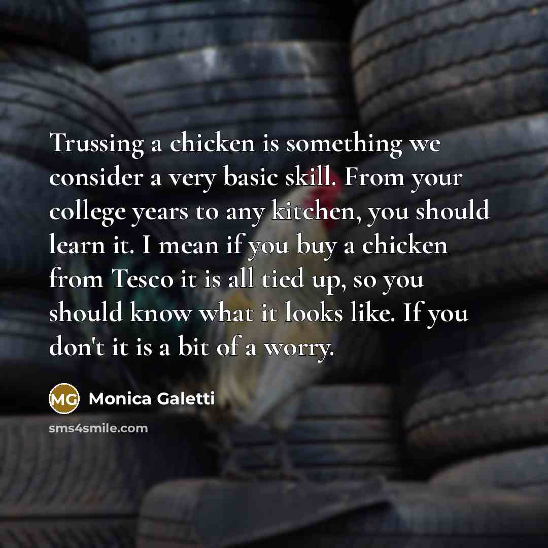 “Trussing a chicken is something we consider a very basic skill. From your college years to any kitchen, you should learn it. I mean if you buy a chicken from Tesco it is all tied up, so you should know what it looks like. If you don't it is a bit of a worry.” quote by Monica Galetti