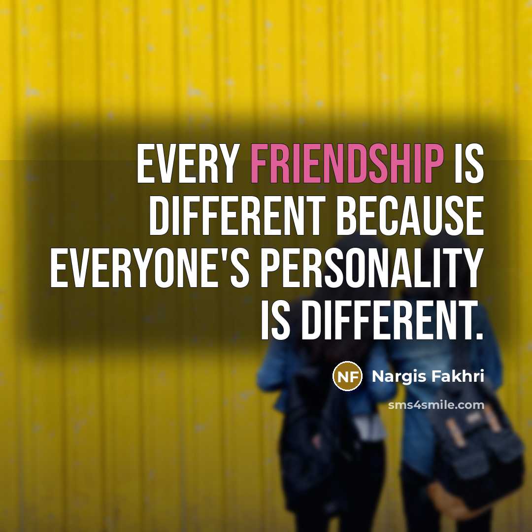 “Every friendship is different because everyone's personality is different.” quote by Nargis Fakhri