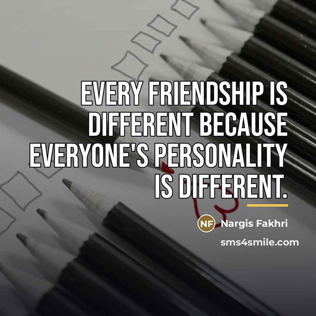 “Every friendship is different because everyone's personality is different.…” quote by Nargis Fakhri
