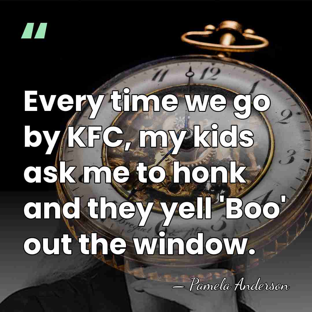 Every time we go by KFC, my kids ask me to honk&hellip; - Pamela Anderson