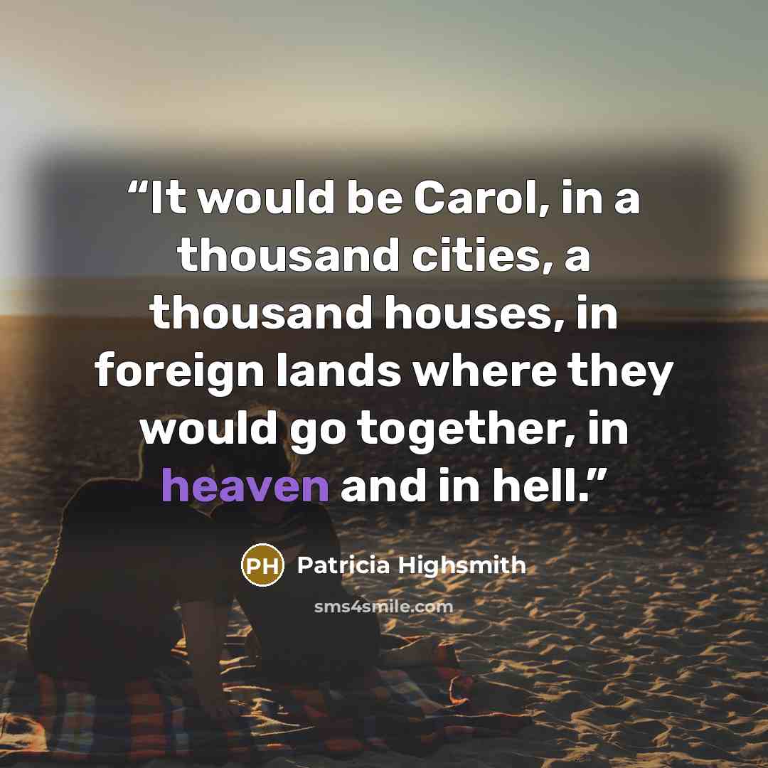 “It would be Carol, in a thousand cities, a thousand houses, in foreign lands where they would go together, in heaven and in hell.” quote by Patricia Highsmith