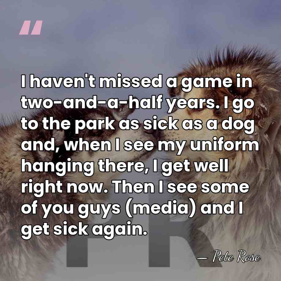 I haven't missed a game in two-and-a-half years. I go to the&hellip; - Pete Rose