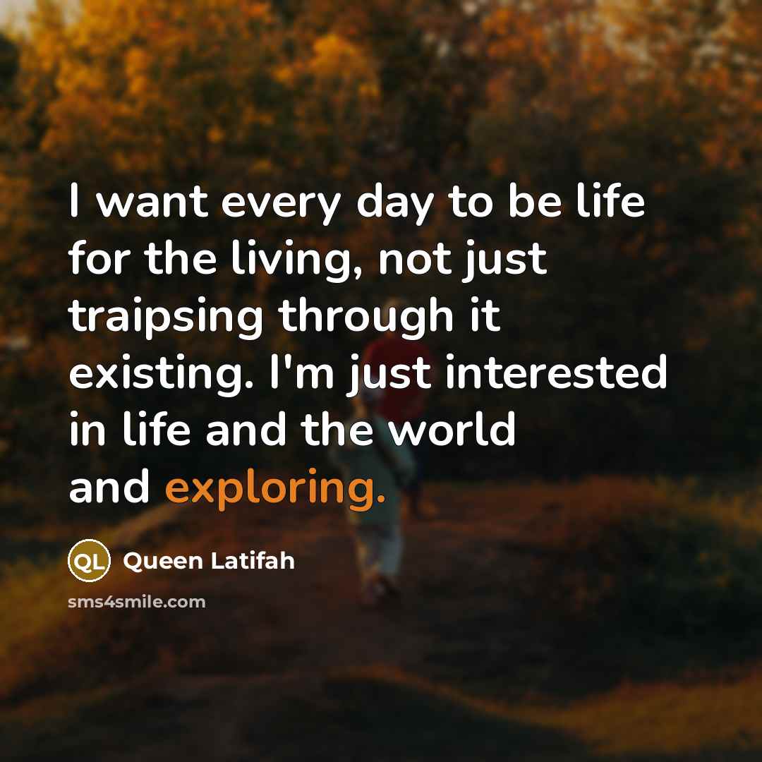 “I want every day to be life for the living, not just traipsing through it existing. I'm just interested in life and the world and exploring.” quote by Queen Latifah