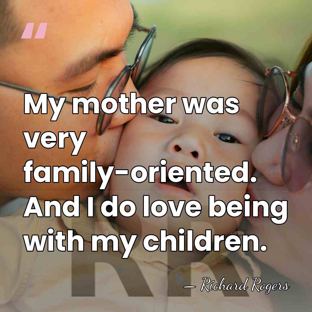 My mother was very family-oriented. And I do love being with my&hellip; - Richard Rogers