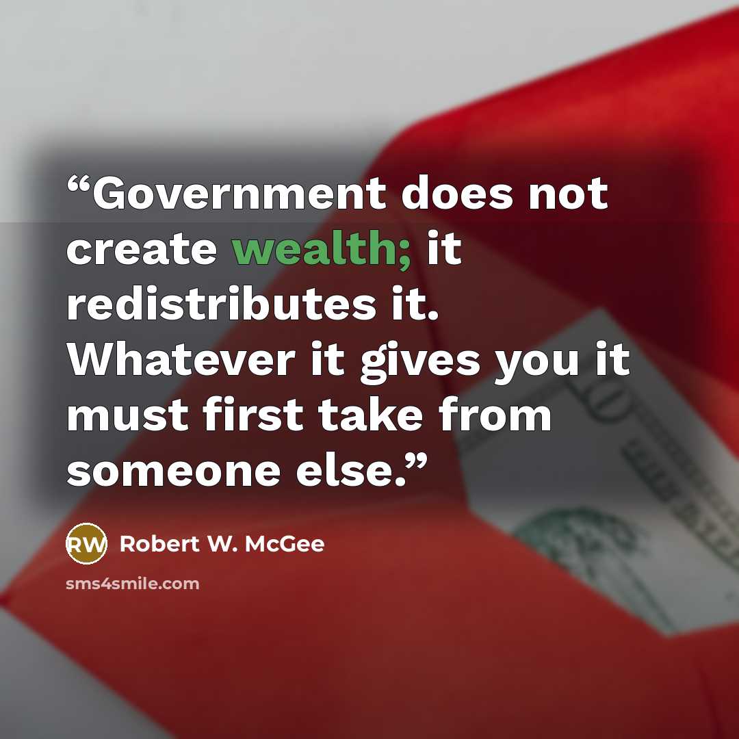 “Government does not create wealth; it redistributes it. Whatever it gives you it must first take from someone else.” quote by Robert W. McGee