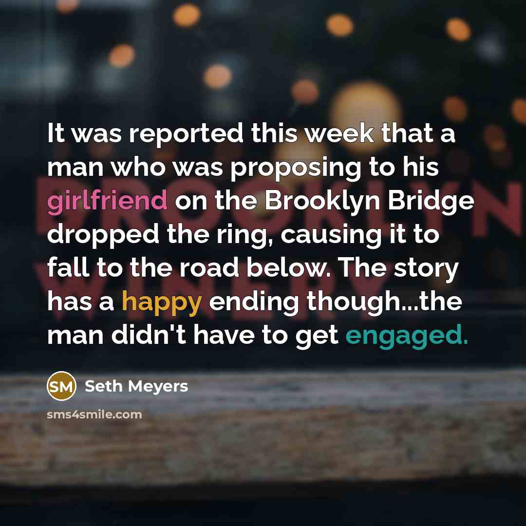 “It was reported this week that a man who was proposing to his girlfriend on the Brooklyn Bridge dropped the ring, causing it to fall to the road below. The story has a happy ending though...the man didn't have to get engaged.” quote by Seth Meyers