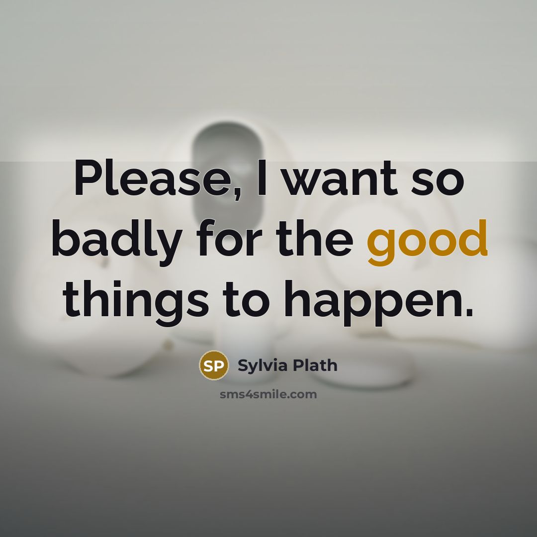 “Please, I want so badly for the good things to…” quote by Sylvia Plath