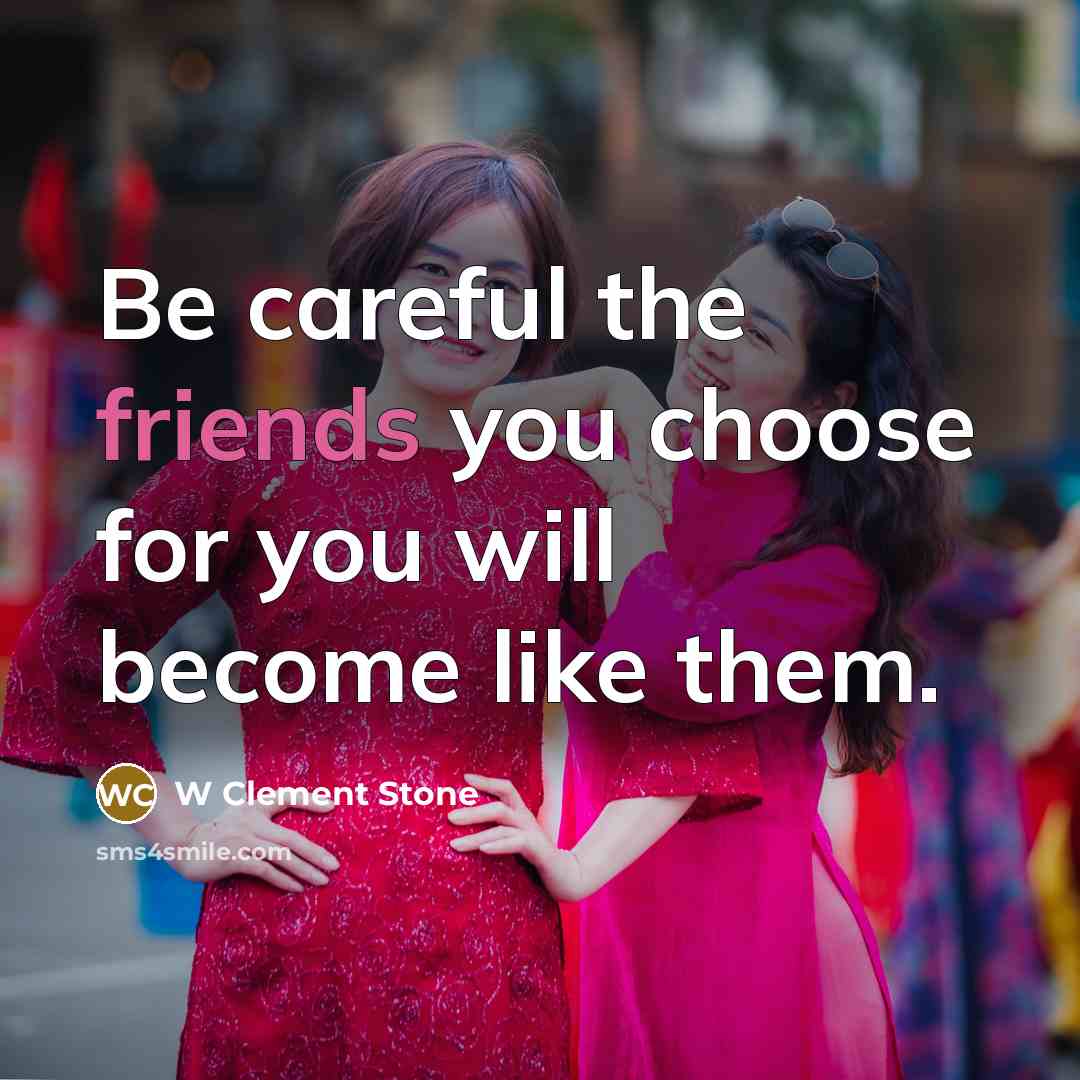 “Be careful the friends you choose for you will become like them.” quote by W Clement Stone