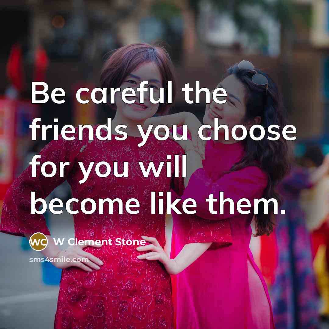 “Be careful the friends you choose for you will become…” quote by W Clement Stone