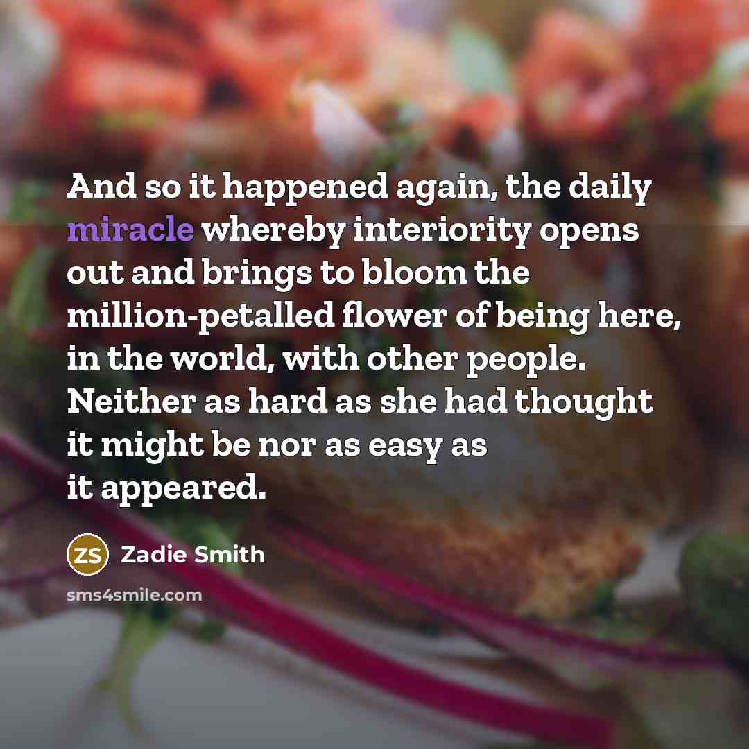 “And so it happened again, the daily miracle whereby interiority…” quote by Zadie Smith