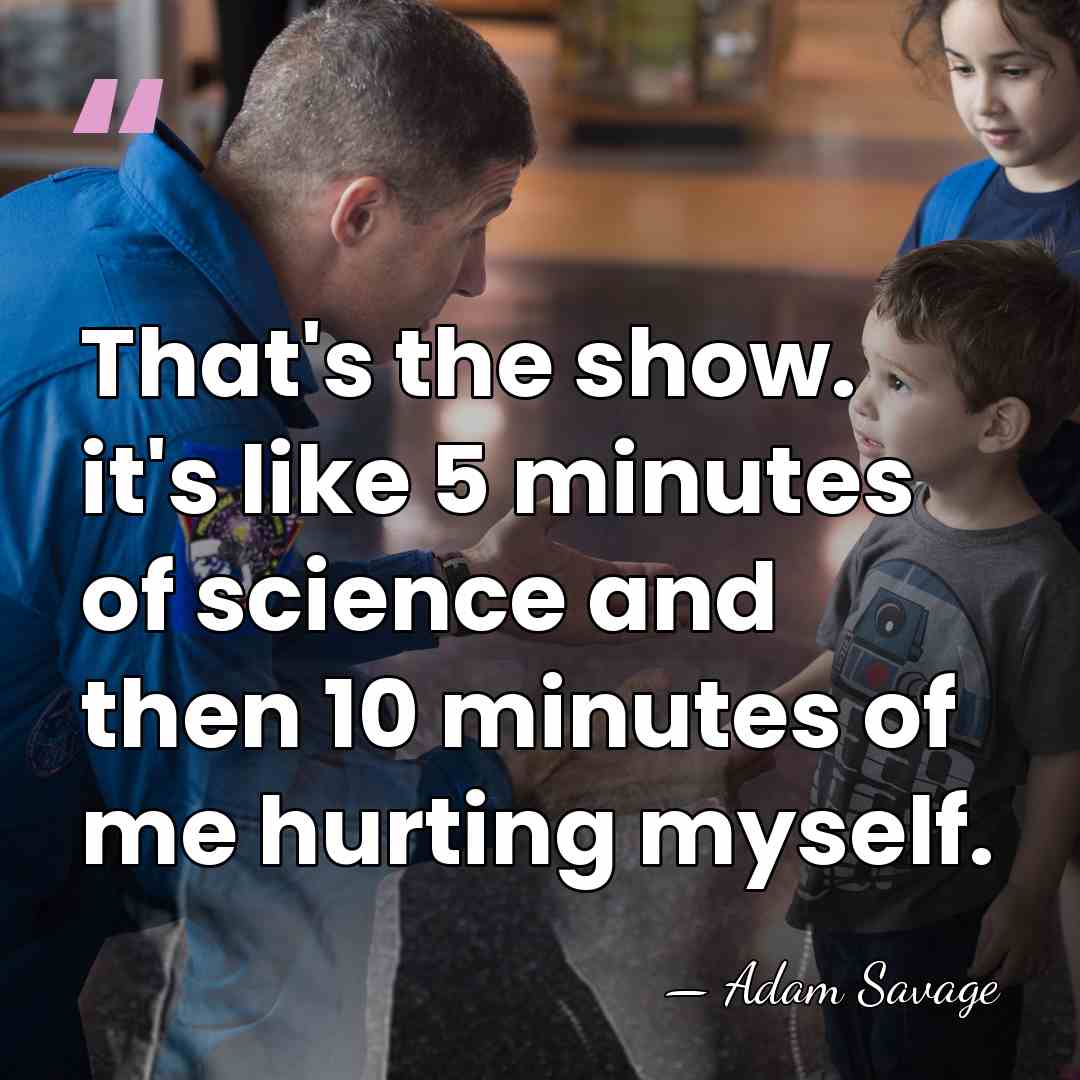 That's the show. it's like 5 minutes of science and then 10&hellip; - Adam Savage