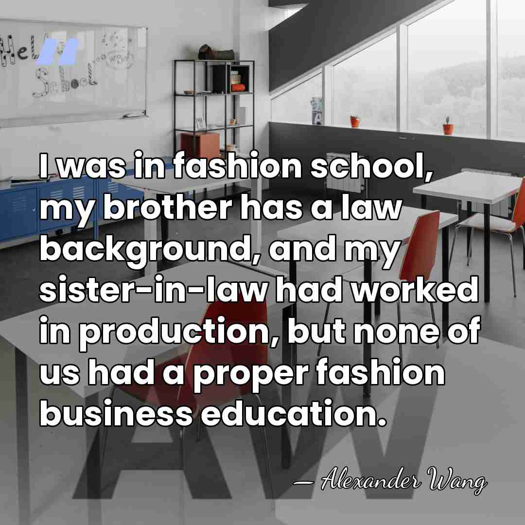 I was in fashion school, my brother has a law background, and&hellip; - Alexander Wang
