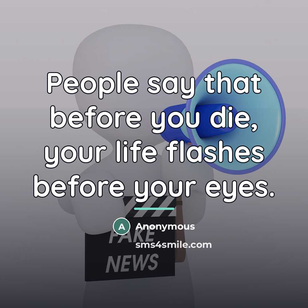 “People say that before you die, your life flashes before…” quote by Anonymous