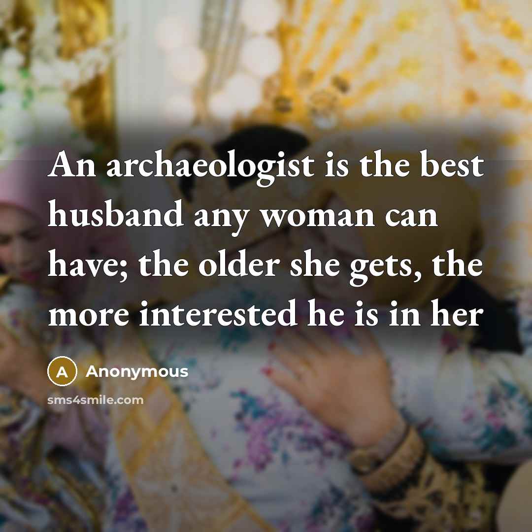 “An archaeologist is the best husband any woman can have; the older she gets, the more interested he is in her” quote by Anonymous