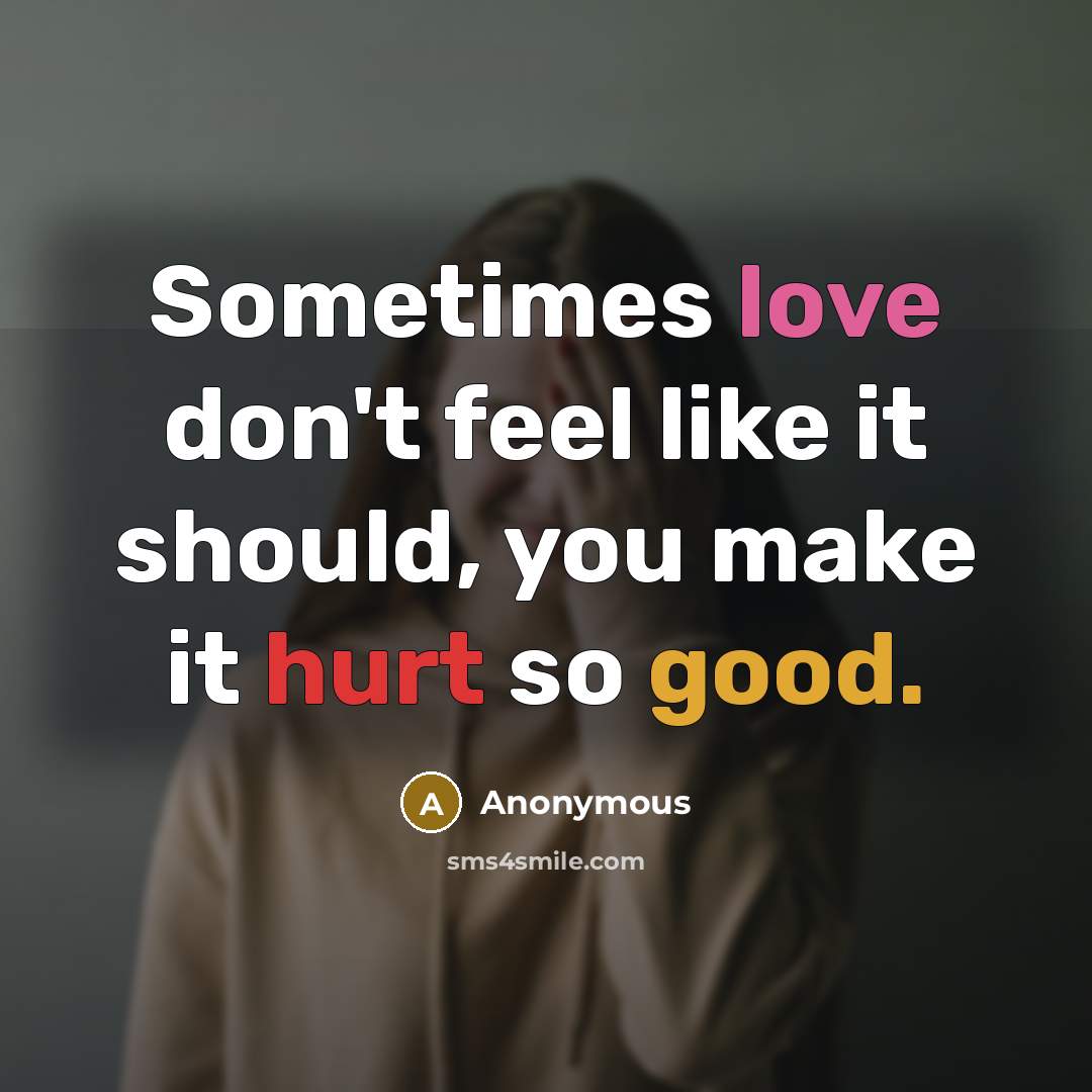 “Sometimes love don't feel like it should, you make it hurt so good.” quote by Anonymous