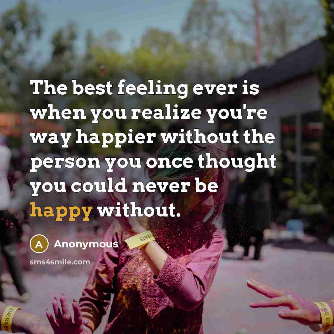 “The best feeling ever is when you realize you're way happier without the person you once thought you could never be happy without.” quote by Anonymous