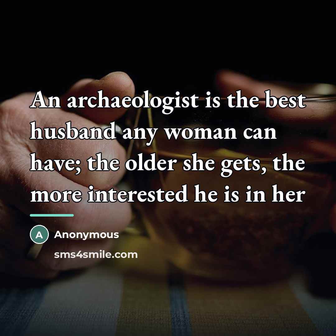 “An archaeologist is the best husband any woman can have; the older she gets, the more interested he is in her” quote by Anonymous