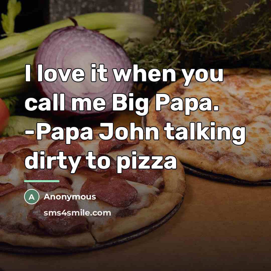 “I love it when you call me Big Papa. -Papa John talking dirty to pizza” quote by Anonymous