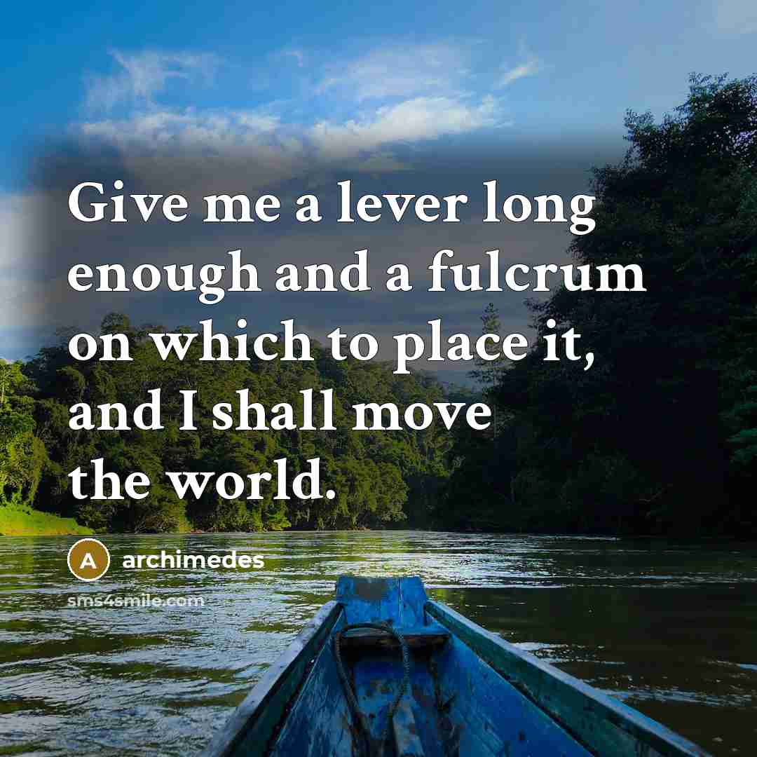 “Give me a lever long enough and a fulcrum on which to place it, and I shall move the world.” quote by Archimedes