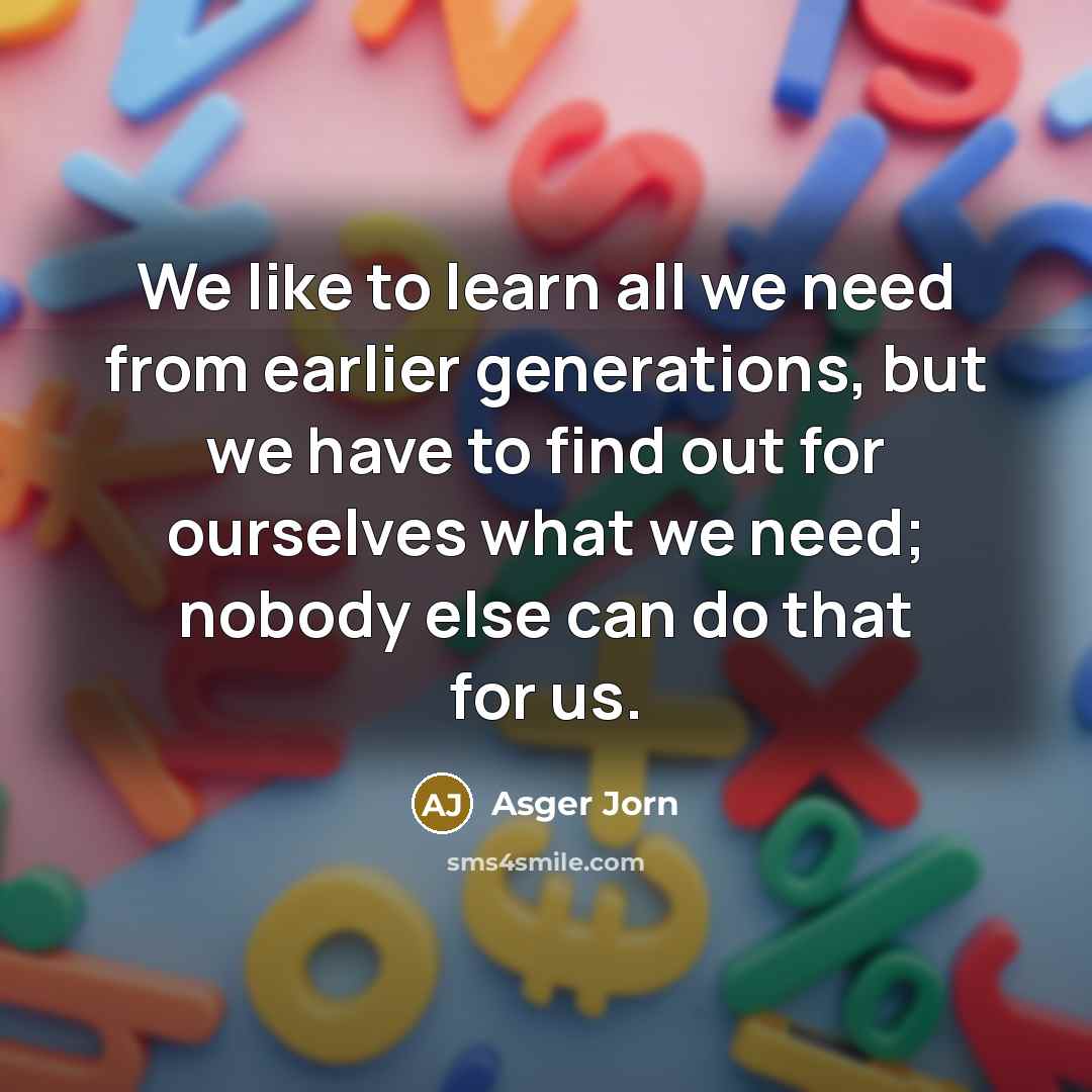 “We like to learn all we need from earlier generations,…” quote by Asger Jorn