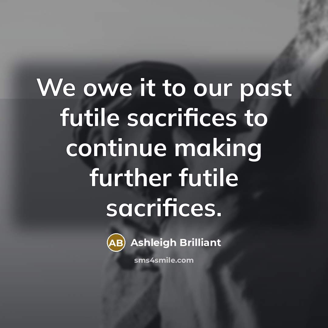 “We owe it to our past futile sacrifices to continue…” quote by Ashleigh Brilliant