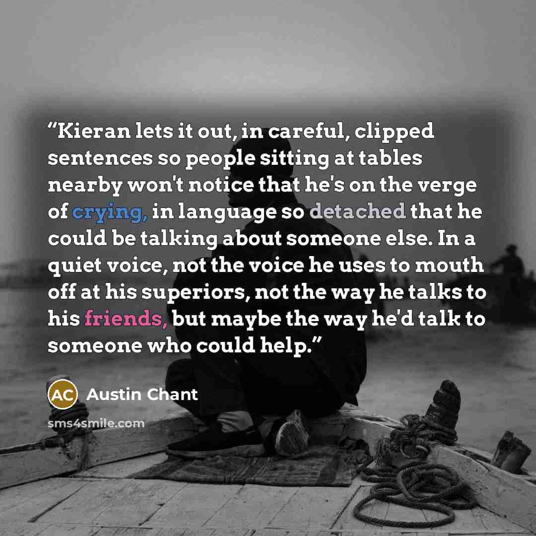 “Kieran lets it out, in careful, clipped sentences so people sitting at tables nearby won't notice that he's on the verge of crying, in language so detached that he could be talking about someone else. In a quiet voice, not the voice he uses to mouth off at his superiors, not the way he talks to…” quote by Austin Chant