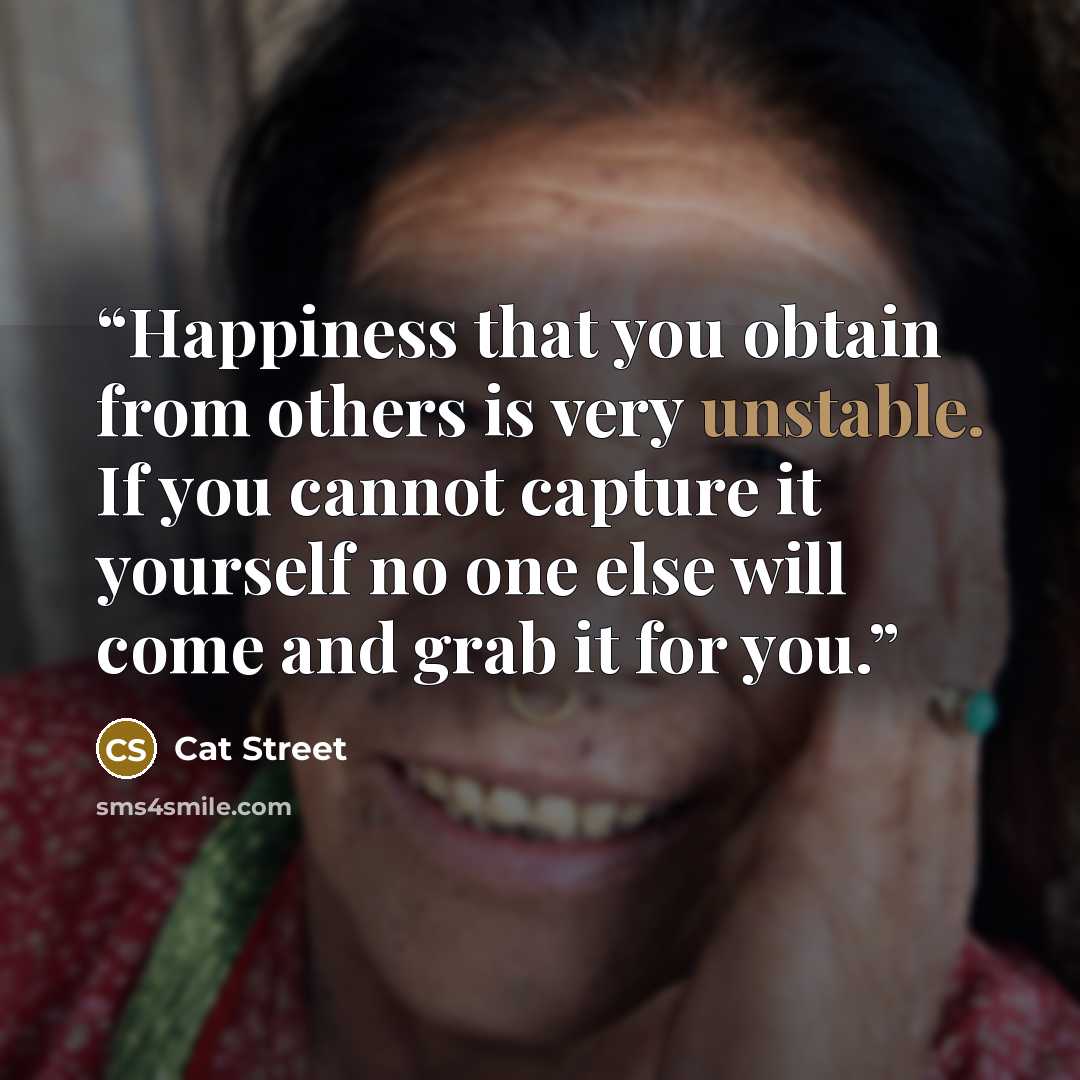 “Happiness that you obtain from others is very unstable. If you cannot capture it yourself no one else will come and grab it for you.” quote by Cat Street