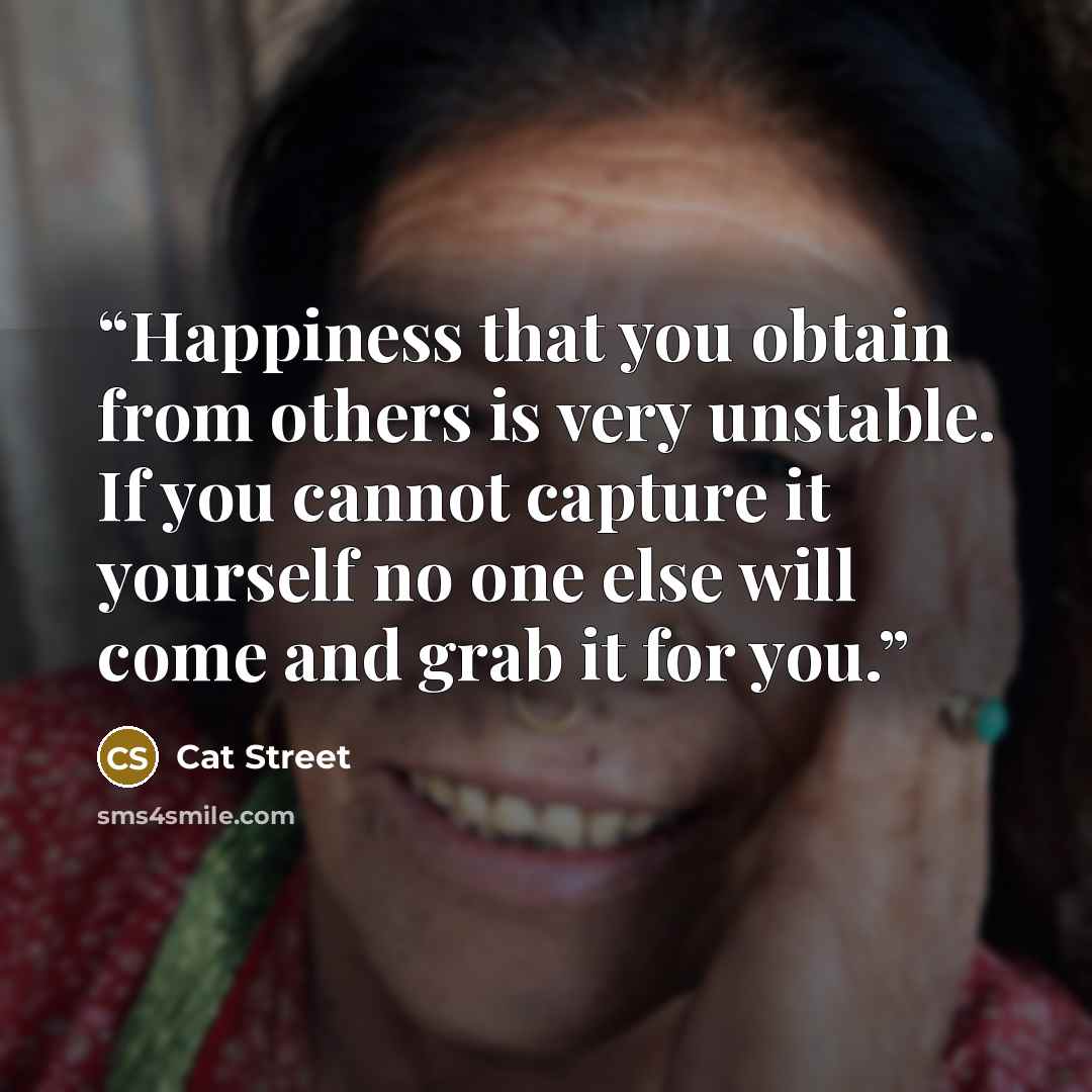 “Happiness that you obtain from others is very unstable. If you cannot capture it yourself no one else will come and grab it for you.” quote by Cat Street