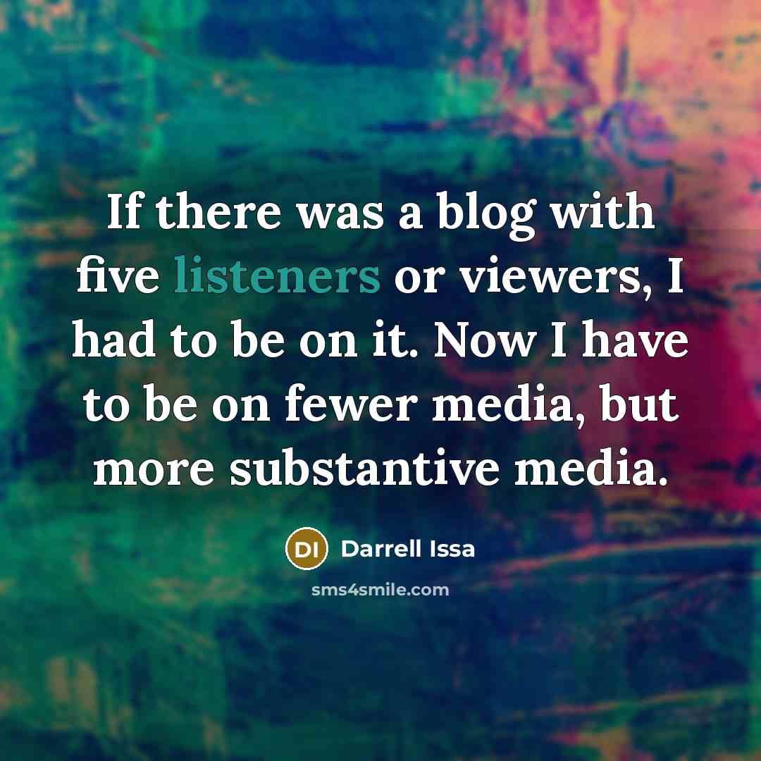 “If there was a blog with five listeners or viewers, I had to be on it. Now I have to be on fewer media, but more substantive media.” quote by Darrell Issa