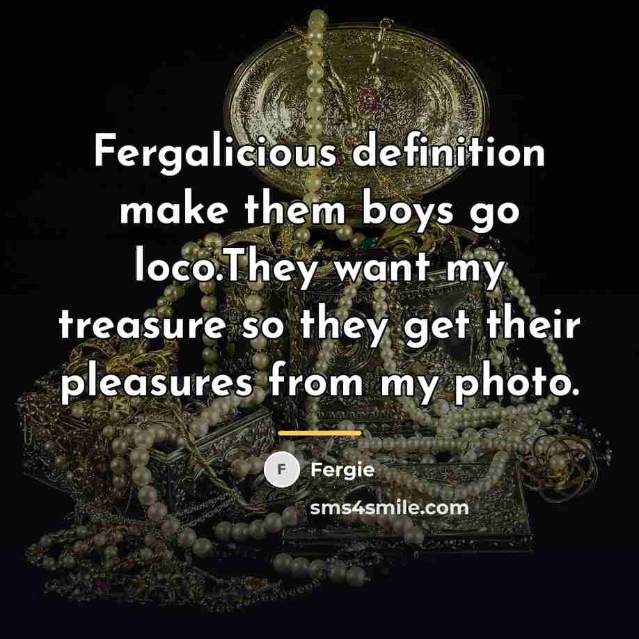“Fergalicious definition make them boys go loco.They want my treasure…” quote by Fergie