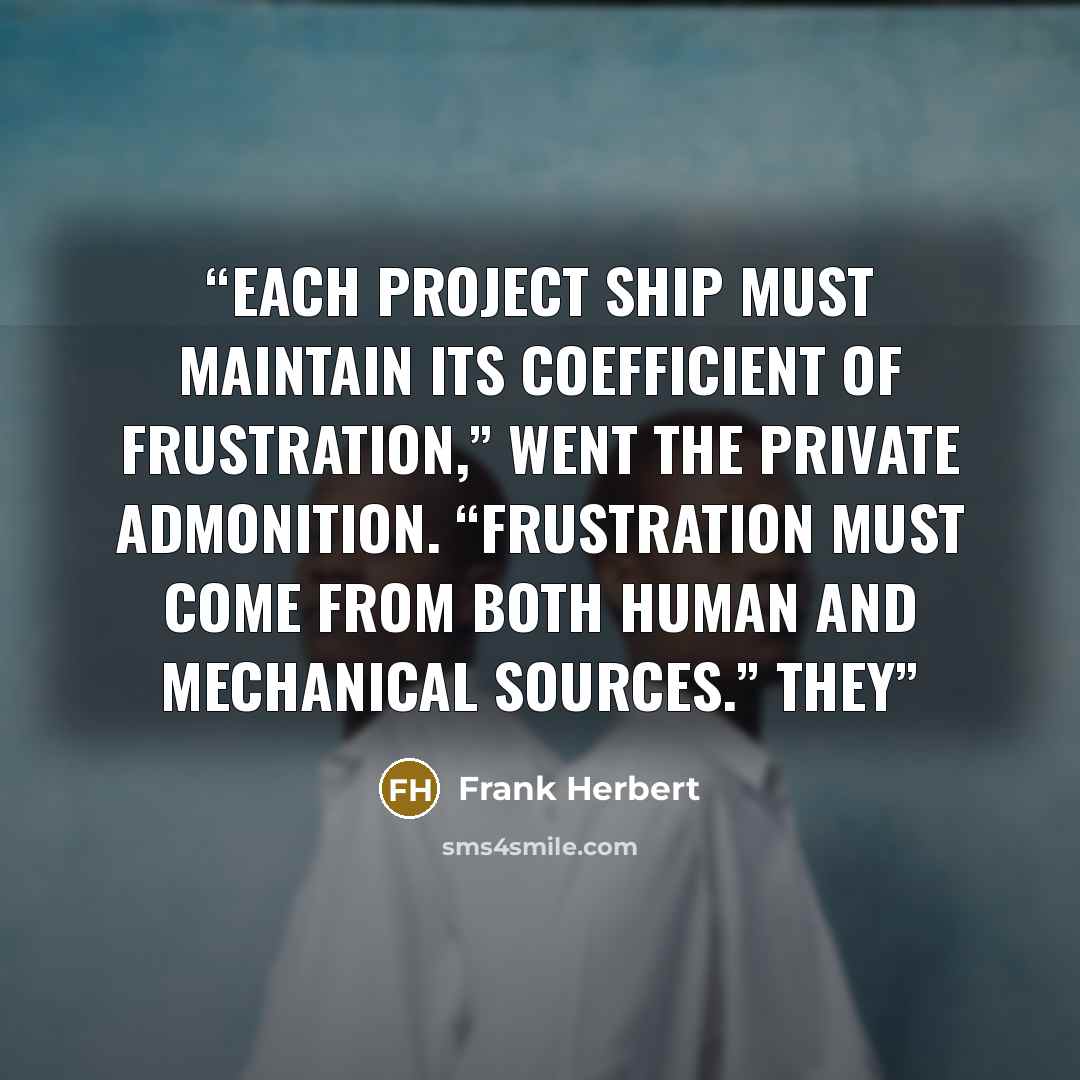 “Each project ship must maintain its coefficient of frustration,” went the private admonition. “Frustration must come from both human and mechanical sources.” They” quote by Frank Herbert