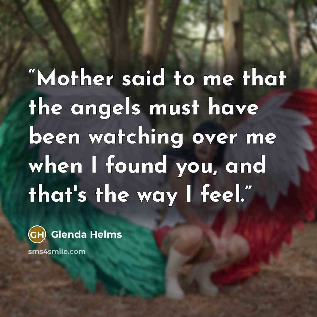 “Mother said to me that the angels must have been watching over me when I found you, and that's the way I feel.” quote by Glenda Helms