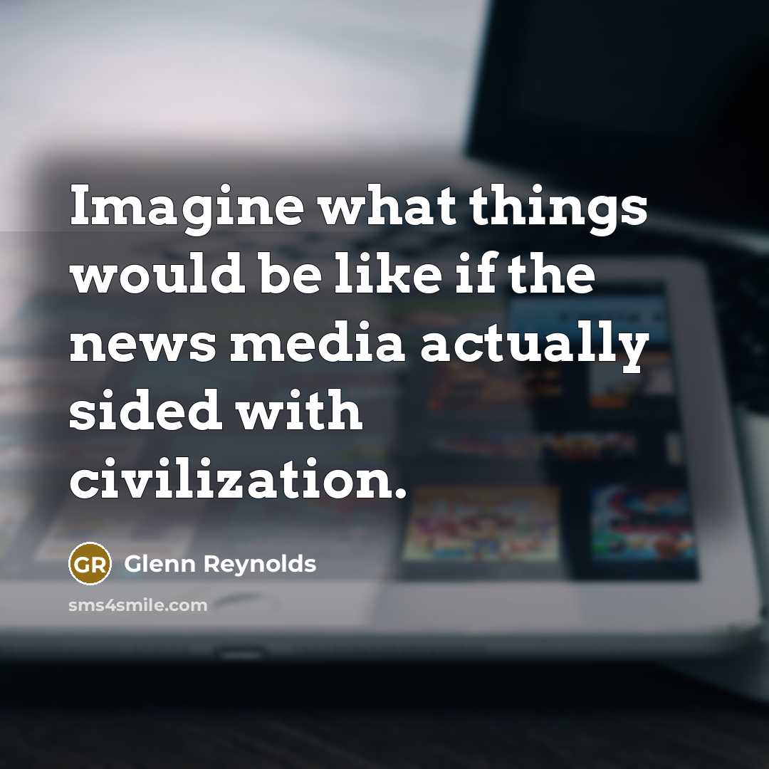 “Imagine what things would be like if the news media…” quote by Glenn Reynolds