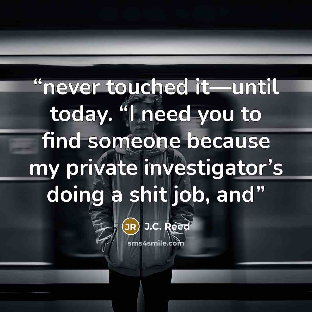 “never touched it—until today. “I need you to find someone because my private investigator’s doing a shit job, and” quote by J.C. Reed