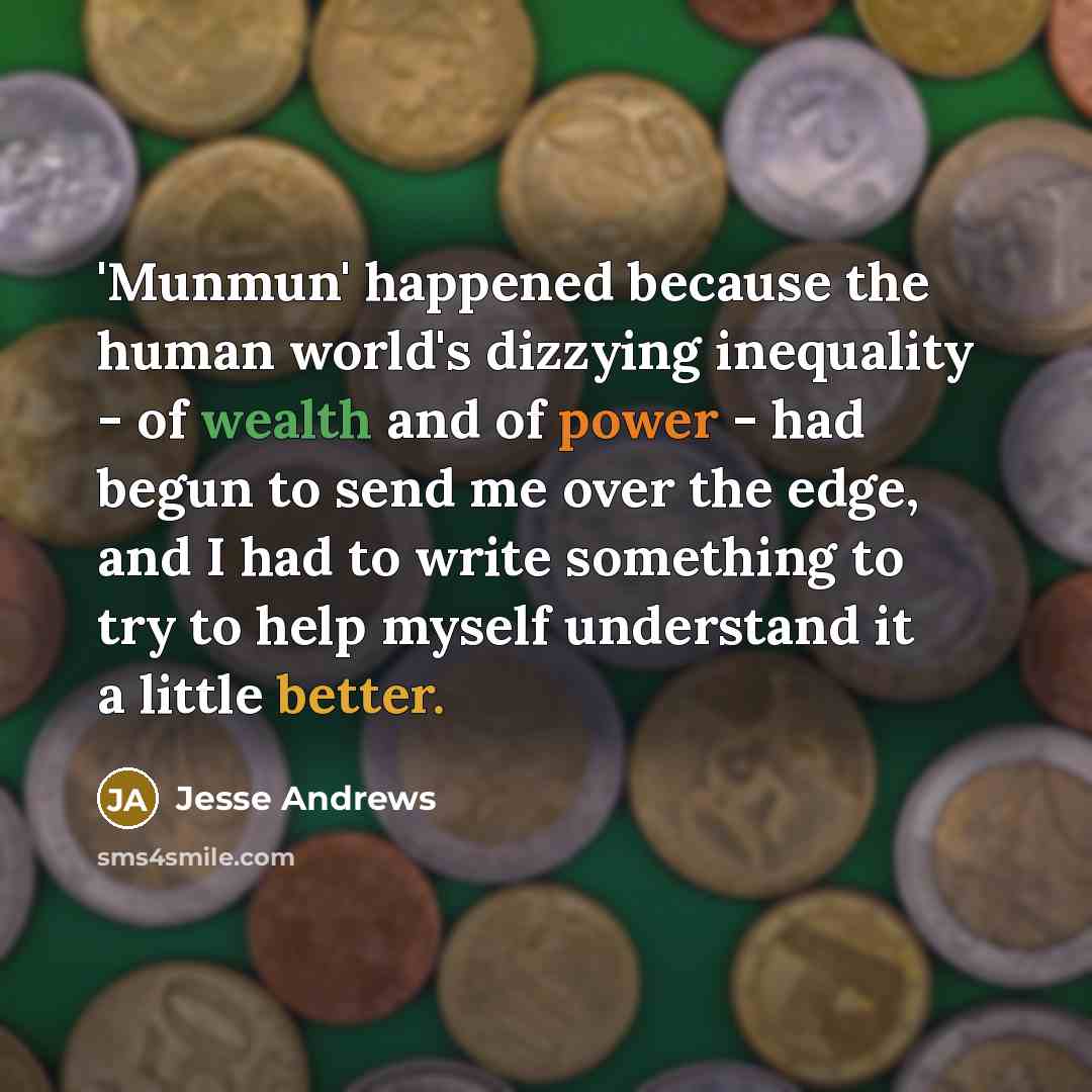 “'Munmun' happened because the human world's dizzying inequality - of wealth and of power - had begun to send me over the edge, and I had to write something to try to help myself understand it a little better.” quote by Jesse Andrews