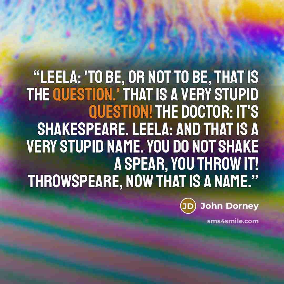 “LEELA: 'To be, or not to be, that is the question.' That is a very stupid question! THE DOCTOR: It's Shakespeare. LEELA: And that is a very stupid name. You do not shake a spear, you throw it! Throwspeare, now that is a name.” quote by John Dorney