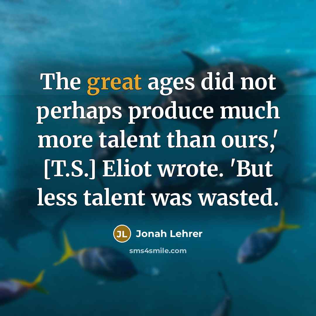 “The great ages did not perhaps produce much more talent…” quote by Jonah Lehrer