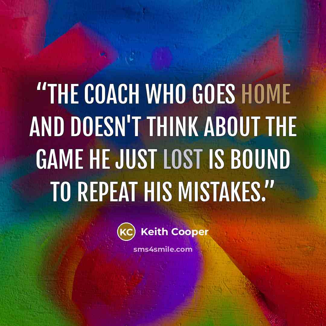 “The coach who goes home and doesn't think about the game he just lost is bound to repeat his mistakes.” quote by Keith Cooper