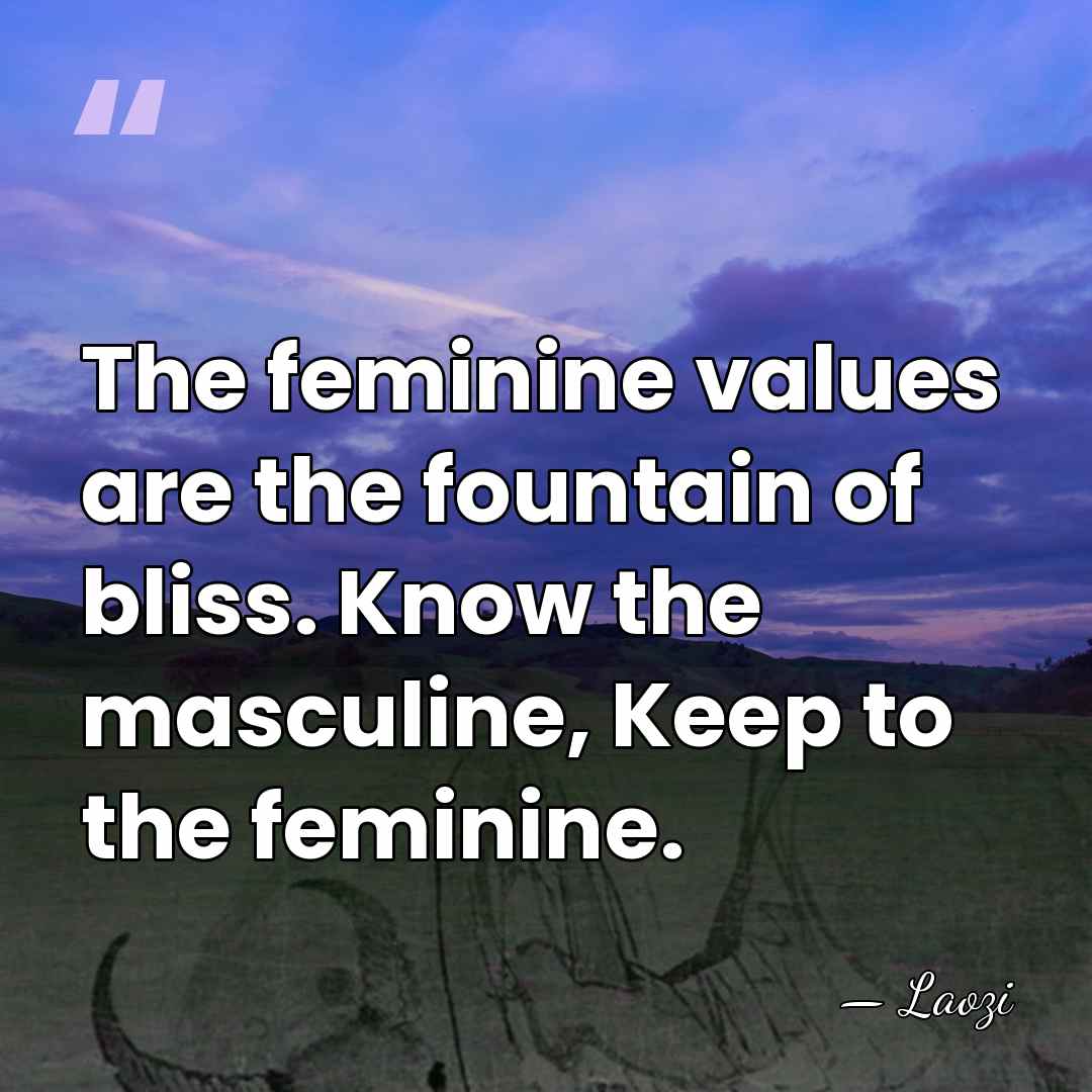 The feminine values are the fountain of bliss. Know the masculine, Keep&hellip; - Laozi