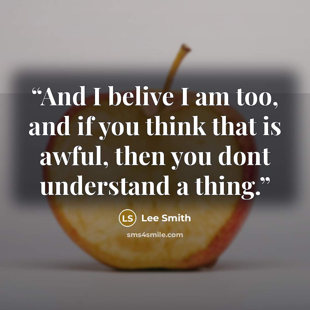 “And I belive I am too, and if you think that is awful, then you dont understand a thing.” quote by Lee Smith