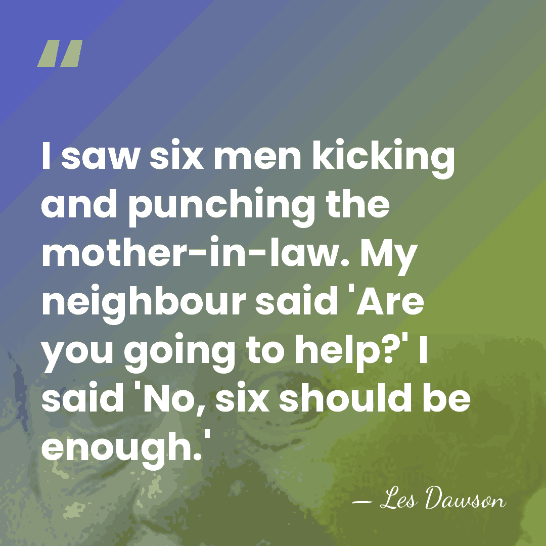 I saw six men kicking and punching the mother-in-law. My neighbour said&hellip; - Les Dawson